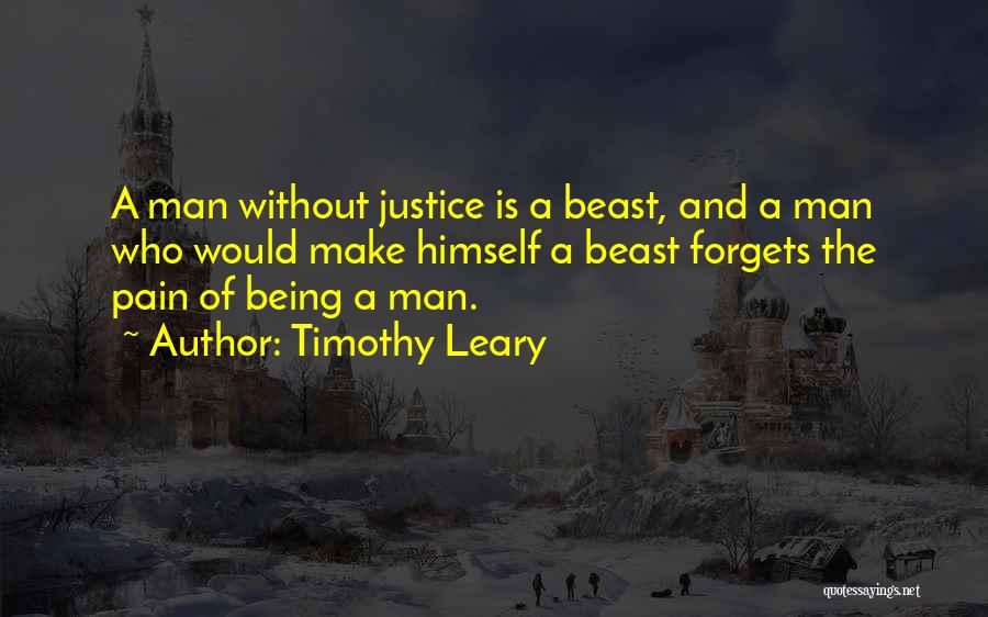 Timothy Leary Quotes: A Man Without Justice Is A Beast, And A Man Who Would Make Himself A Beast Forgets The Pain Of