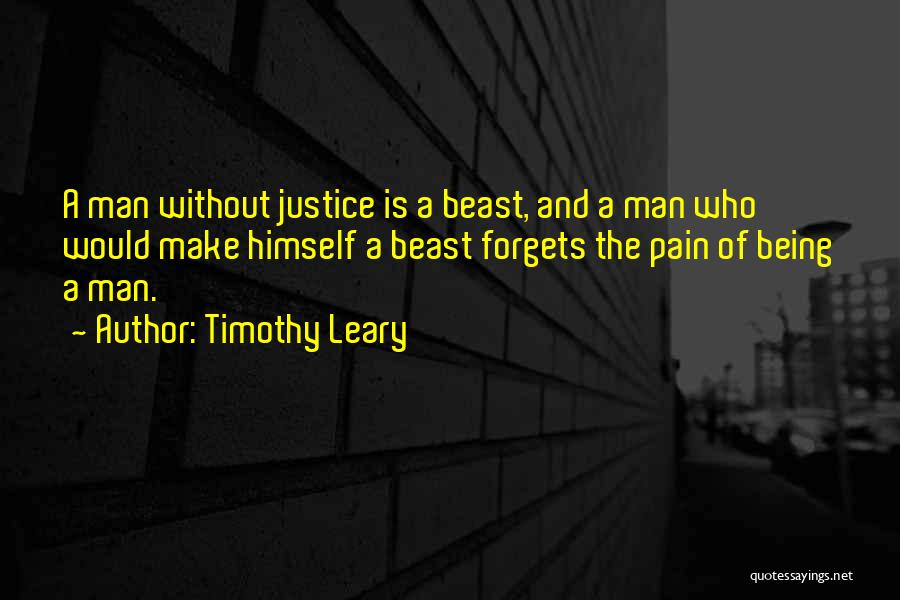 Timothy Leary Quotes: A Man Without Justice Is A Beast, And A Man Who Would Make Himself A Beast Forgets The Pain Of