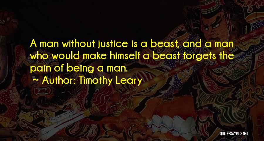 Timothy Leary Quotes: A Man Without Justice Is A Beast, And A Man Who Would Make Himself A Beast Forgets The Pain Of