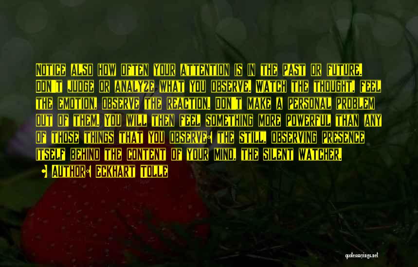 Eckhart Tolle Quotes: Notice Also How Often Your Attention Is In The Past Or Future. Don't Judge Or Analyze What You Observe. Watch
