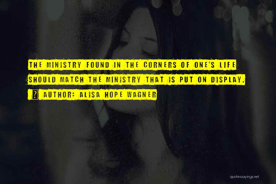Alisa Hope Wagner Quotes: The Ministry Found In The Corners Of One's Life Should Match The Ministry That Is Put On Display.