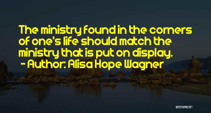 Alisa Hope Wagner Quotes: The Ministry Found In The Corners Of One's Life Should Match The Ministry That Is Put On Display.