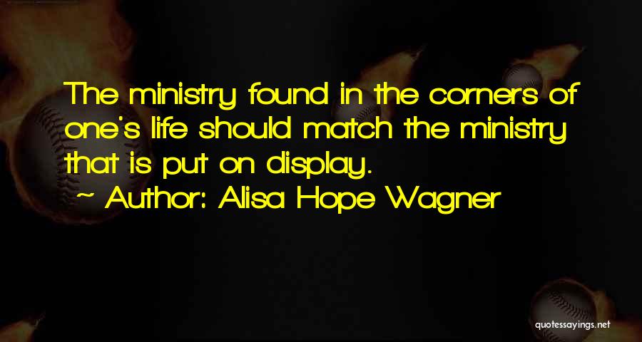 Alisa Hope Wagner Quotes: The Ministry Found In The Corners Of One's Life Should Match The Ministry That Is Put On Display.