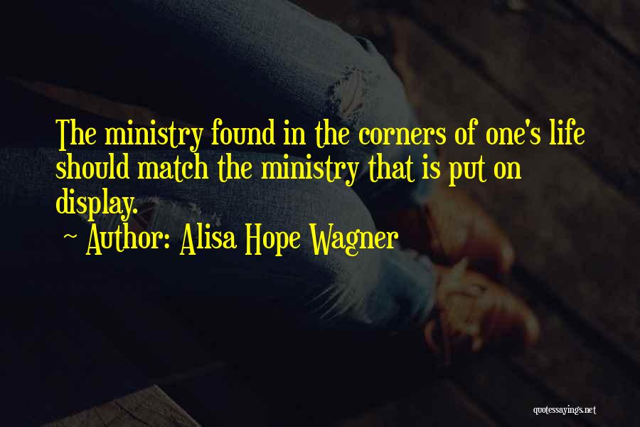 Alisa Hope Wagner Quotes: The Ministry Found In The Corners Of One's Life Should Match The Ministry That Is Put On Display.