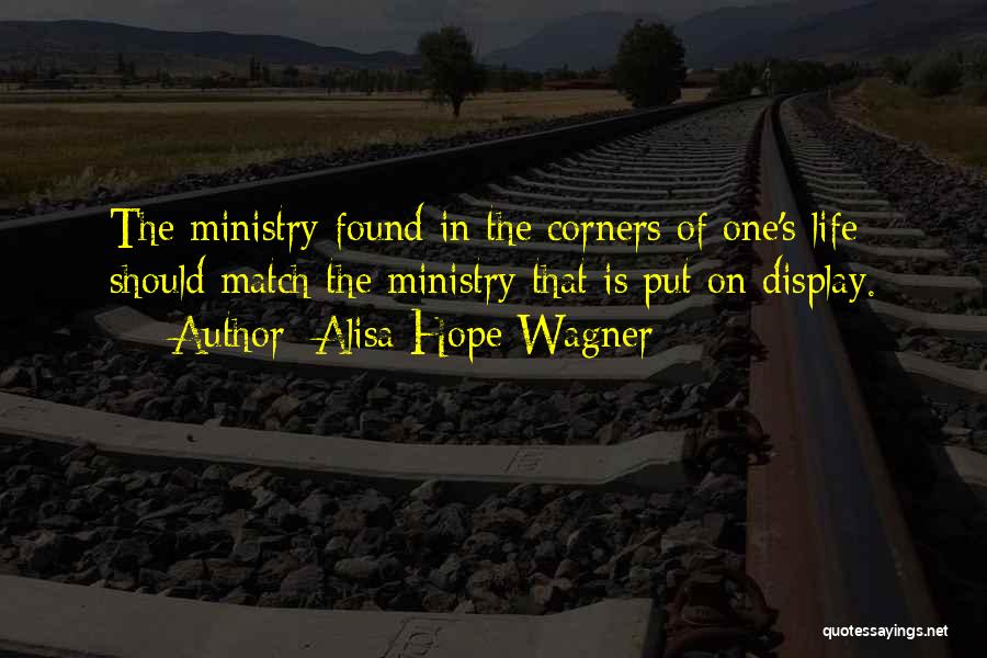 Alisa Hope Wagner Quotes: The Ministry Found In The Corners Of One's Life Should Match The Ministry That Is Put On Display.