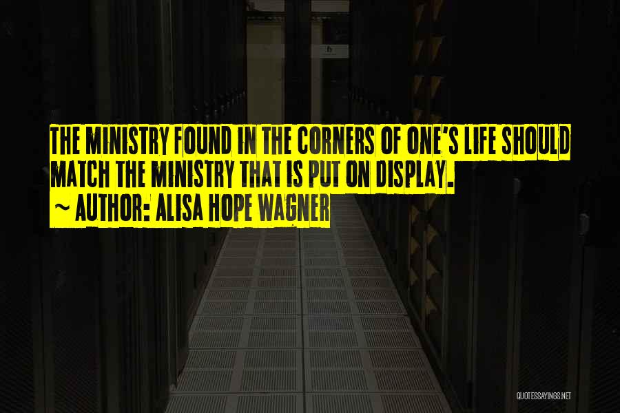 Alisa Hope Wagner Quotes: The Ministry Found In The Corners Of One's Life Should Match The Ministry That Is Put On Display.