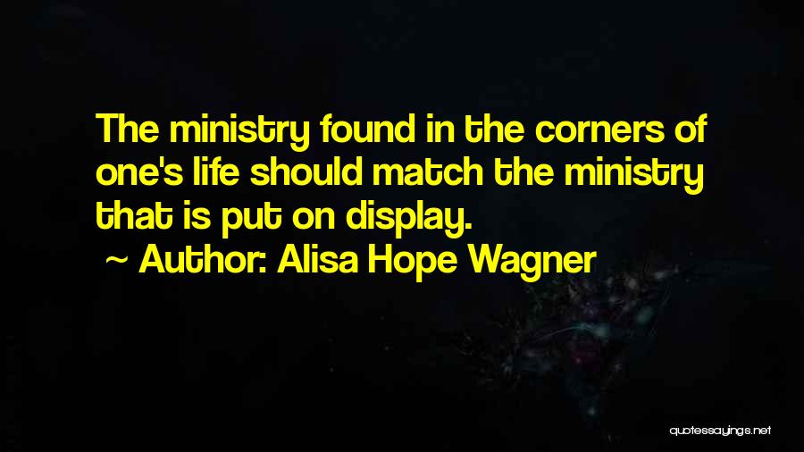 Alisa Hope Wagner Quotes: The Ministry Found In The Corners Of One's Life Should Match The Ministry That Is Put On Display.