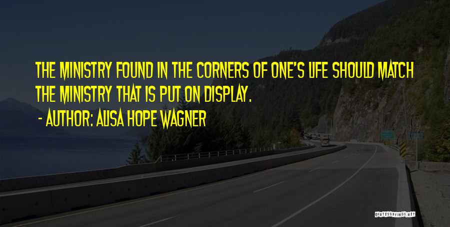 Alisa Hope Wagner Quotes: The Ministry Found In The Corners Of One's Life Should Match The Ministry That Is Put On Display.