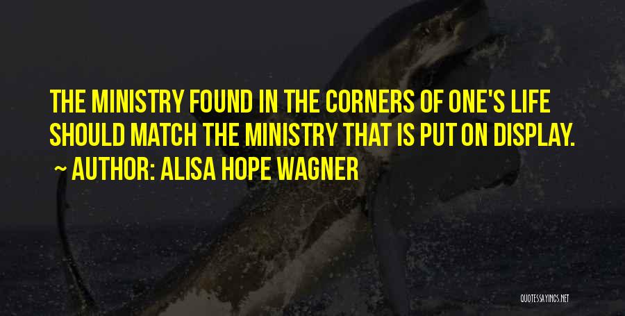 Alisa Hope Wagner Quotes: The Ministry Found In The Corners Of One's Life Should Match The Ministry That Is Put On Display.