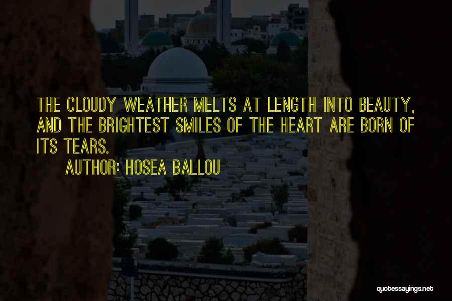 Hosea Ballou Quotes: The Cloudy Weather Melts At Length Into Beauty, And The Brightest Smiles Of The Heart Are Born Of Its Tears.