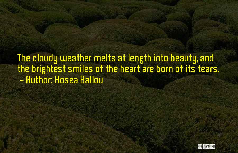 Hosea Ballou Quotes: The Cloudy Weather Melts At Length Into Beauty, And The Brightest Smiles Of The Heart Are Born Of Its Tears.