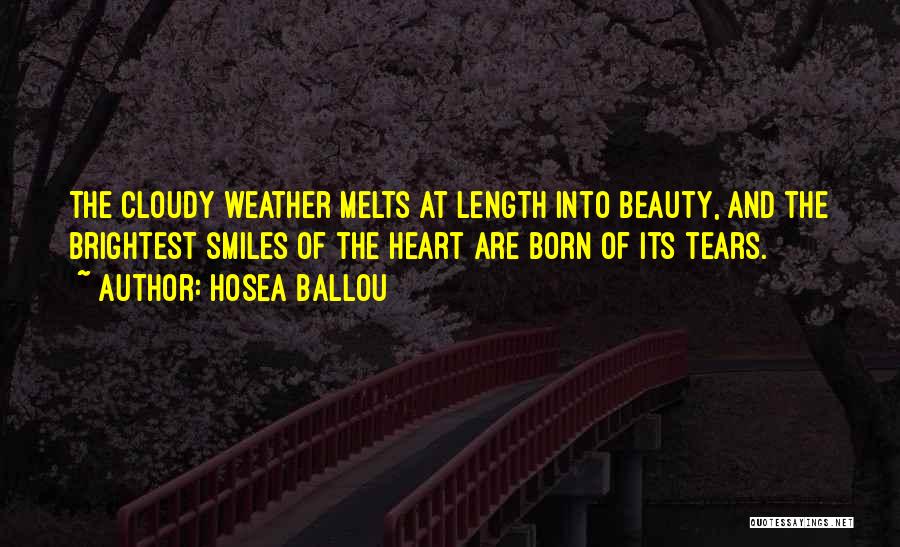 Hosea Ballou Quotes: The Cloudy Weather Melts At Length Into Beauty, And The Brightest Smiles Of The Heart Are Born Of Its Tears.