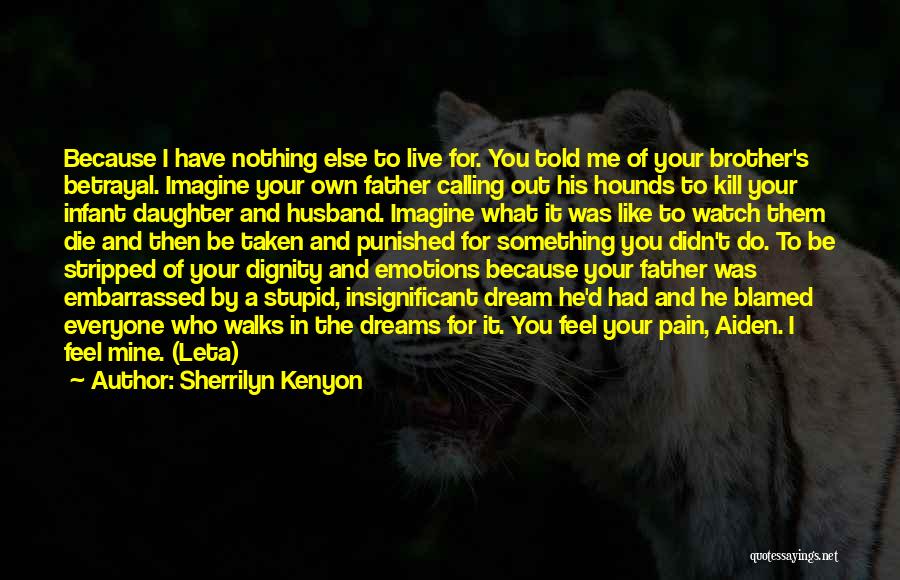 Sherrilyn Kenyon Quotes: Because I Have Nothing Else To Live For. You Told Me Of Your Brother's Betrayal. Imagine Your Own Father Calling