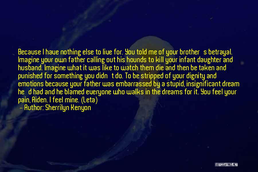 Sherrilyn Kenyon Quotes: Because I Have Nothing Else To Live For. You Told Me Of Your Brother's Betrayal. Imagine Your Own Father Calling