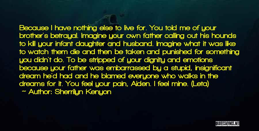 Sherrilyn Kenyon Quotes: Because I Have Nothing Else To Live For. You Told Me Of Your Brother's Betrayal. Imagine Your Own Father Calling