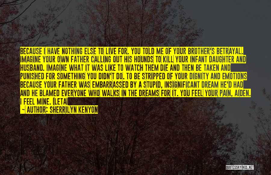 Sherrilyn Kenyon Quotes: Because I Have Nothing Else To Live For. You Told Me Of Your Brother's Betrayal. Imagine Your Own Father Calling