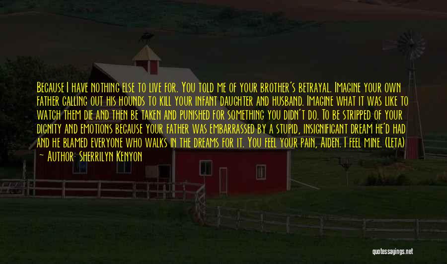 Sherrilyn Kenyon Quotes: Because I Have Nothing Else To Live For. You Told Me Of Your Brother's Betrayal. Imagine Your Own Father Calling