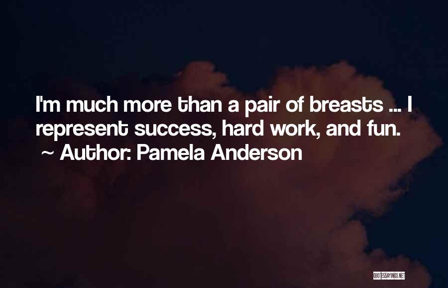 Pamela Anderson Quotes: I'm Much More Than A Pair Of Breasts ... I Represent Success, Hard Work, And Fun.