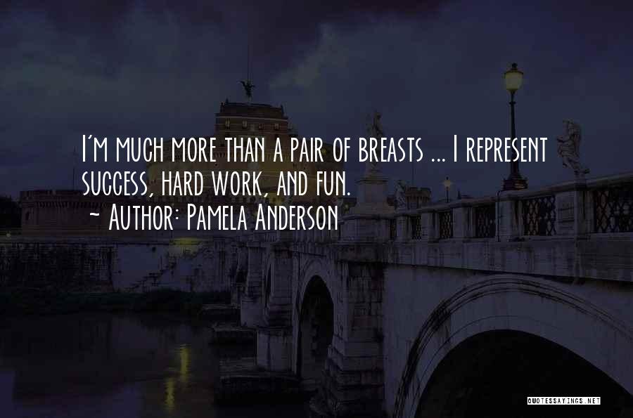 Pamela Anderson Quotes: I'm Much More Than A Pair Of Breasts ... I Represent Success, Hard Work, And Fun.