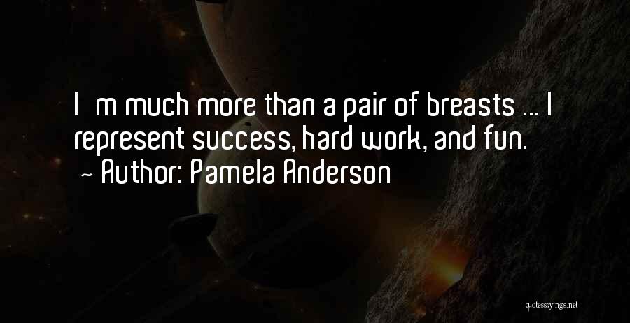 Pamela Anderson Quotes: I'm Much More Than A Pair Of Breasts ... I Represent Success, Hard Work, And Fun.