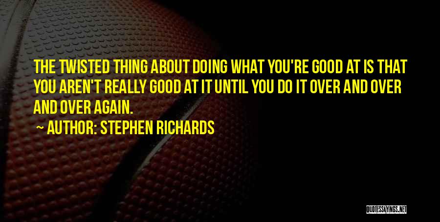 Stephen Richards Quotes: The Twisted Thing About Doing What You're Good At Is That You Aren't Really Good At It Until You Do