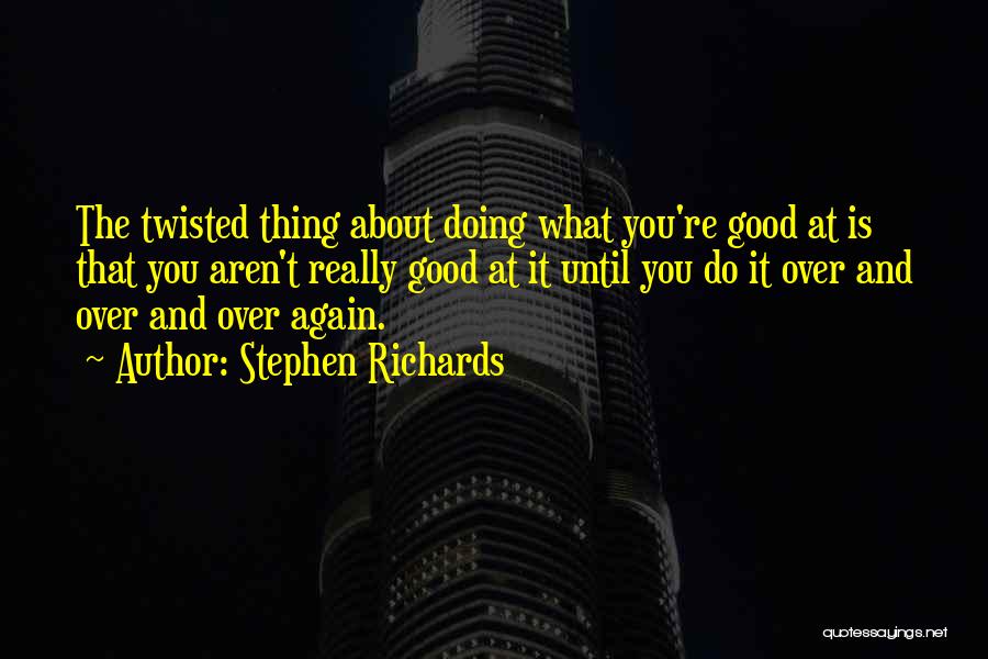 Stephen Richards Quotes: The Twisted Thing About Doing What You're Good At Is That You Aren't Really Good At It Until You Do