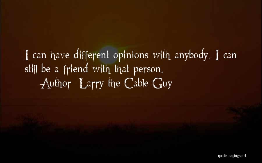 Larry The Cable Guy Quotes: I Can Have Different Opinions With Anybody. I Can Still Be A Friend With That Person.