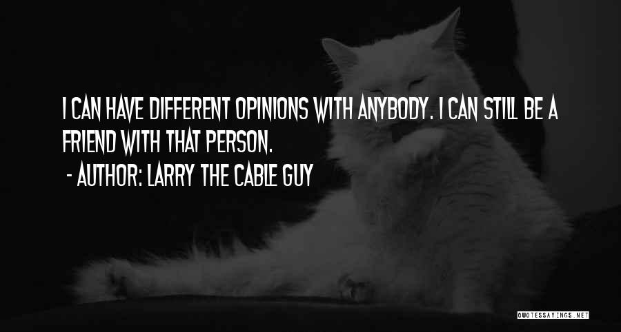 Larry The Cable Guy Quotes: I Can Have Different Opinions With Anybody. I Can Still Be A Friend With That Person.