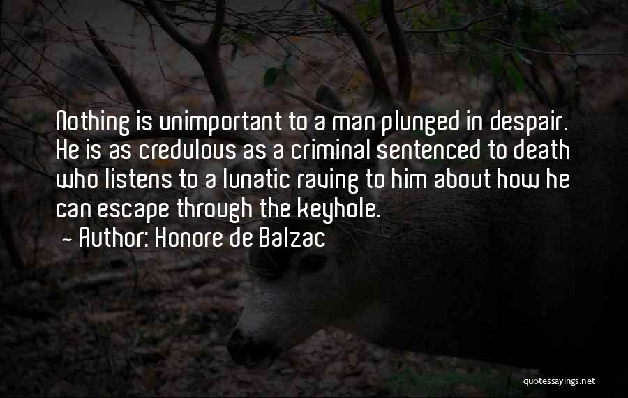 Honore De Balzac Quotes: Nothing Is Unimportant To A Man Plunged In Despair. He Is As Credulous As A Criminal Sentenced To Death Who