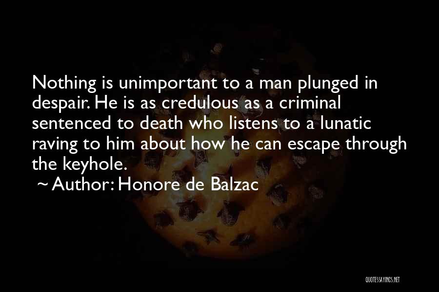 Honore De Balzac Quotes: Nothing Is Unimportant To A Man Plunged In Despair. He Is As Credulous As A Criminal Sentenced To Death Who