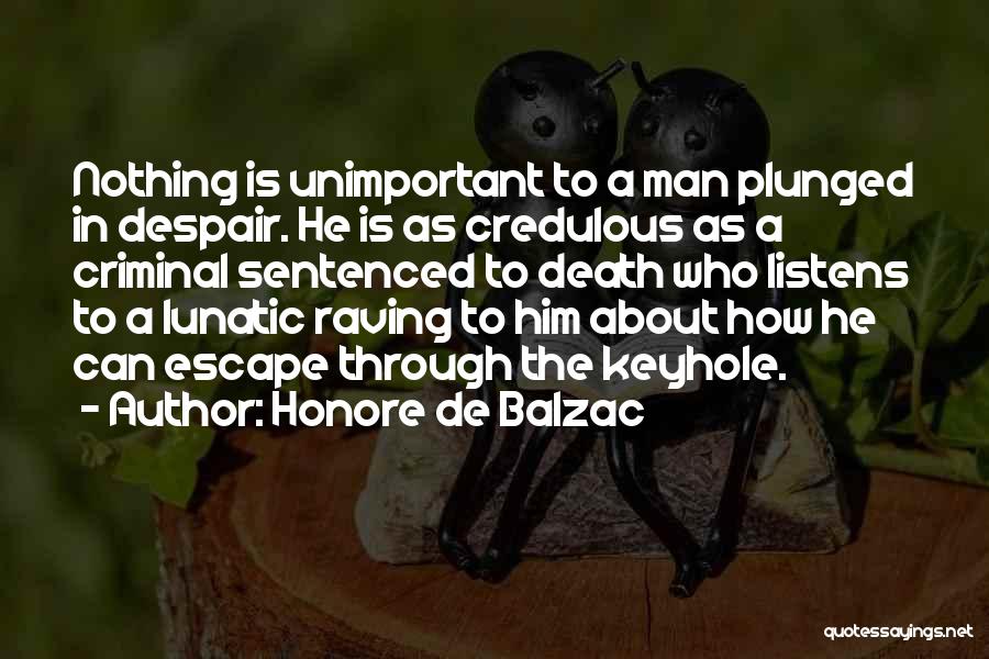 Honore De Balzac Quotes: Nothing Is Unimportant To A Man Plunged In Despair. He Is As Credulous As A Criminal Sentenced To Death Who