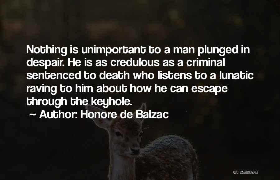 Honore De Balzac Quotes: Nothing Is Unimportant To A Man Plunged In Despair. He Is As Credulous As A Criminal Sentenced To Death Who
