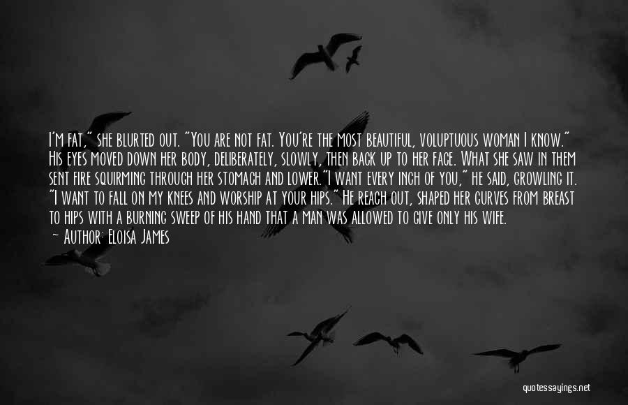 Eloisa James Quotes: I'm Fat, She Blurted Out. You Are Not Fat. You're The Most Beautiful, Voluptuous Woman I Know. His Eyes Moved