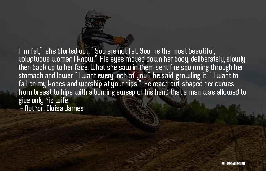 Eloisa James Quotes: I'm Fat, She Blurted Out. You Are Not Fat. You're The Most Beautiful, Voluptuous Woman I Know. His Eyes Moved