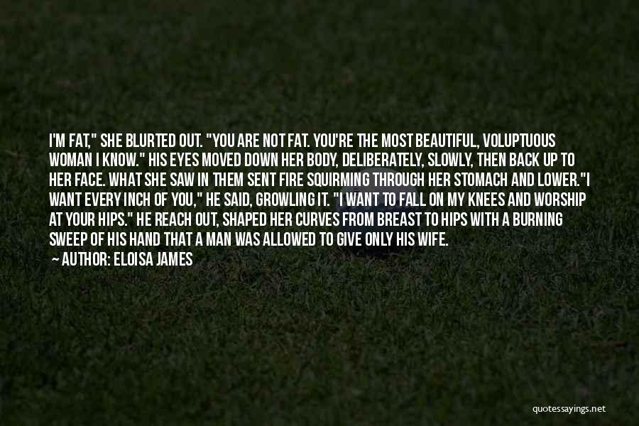 Eloisa James Quotes: I'm Fat, She Blurted Out. You Are Not Fat. You're The Most Beautiful, Voluptuous Woman I Know. His Eyes Moved