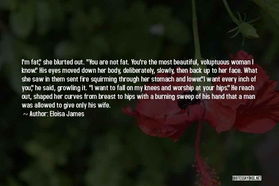 Eloisa James Quotes: I'm Fat, She Blurted Out. You Are Not Fat. You're The Most Beautiful, Voluptuous Woman I Know. His Eyes Moved