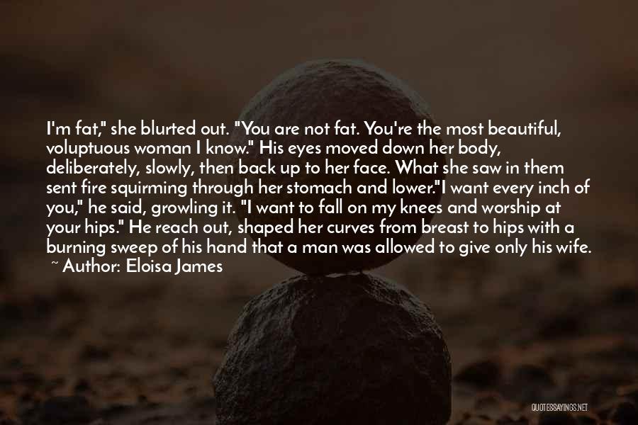 Eloisa James Quotes: I'm Fat, She Blurted Out. You Are Not Fat. You're The Most Beautiful, Voluptuous Woman I Know. His Eyes Moved