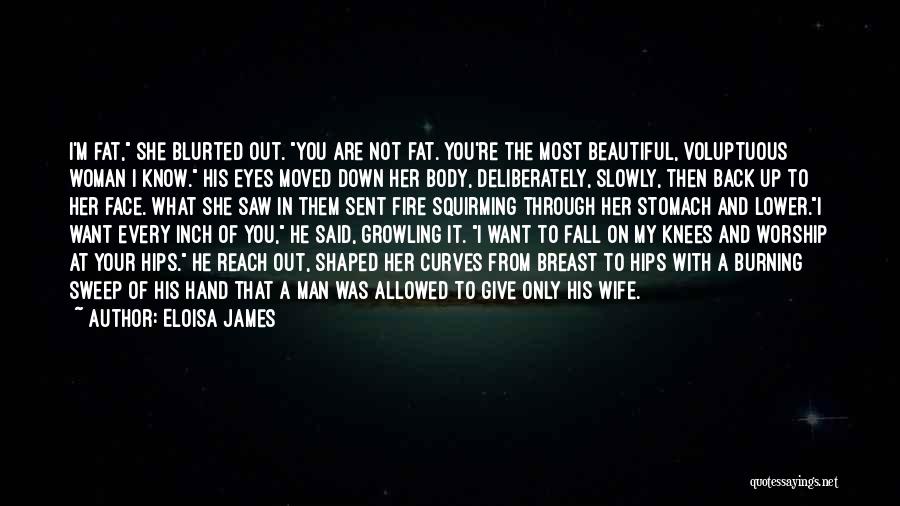 Eloisa James Quotes: I'm Fat, She Blurted Out. You Are Not Fat. You're The Most Beautiful, Voluptuous Woman I Know. His Eyes Moved