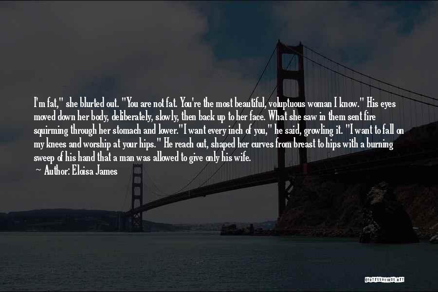 Eloisa James Quotes: I'm Fat, She Blurted Out. You Are Not Fat. You're The Most Beautiful, Voluptuous Woman I Know. His Eyes Moved