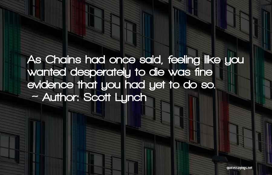 Scott Lynch Quotes: As Chains Had Once Said, Feeling Like You Wanted Desperately To Die Was Fine Evidence That You Had Yet To