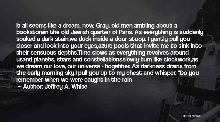 Jeffrey A. White Quotes: It All Seems Like A Dream, Now. Gray, Old Men Ambling About A Bookstorein The Old Jewish Quarter Of Paris.