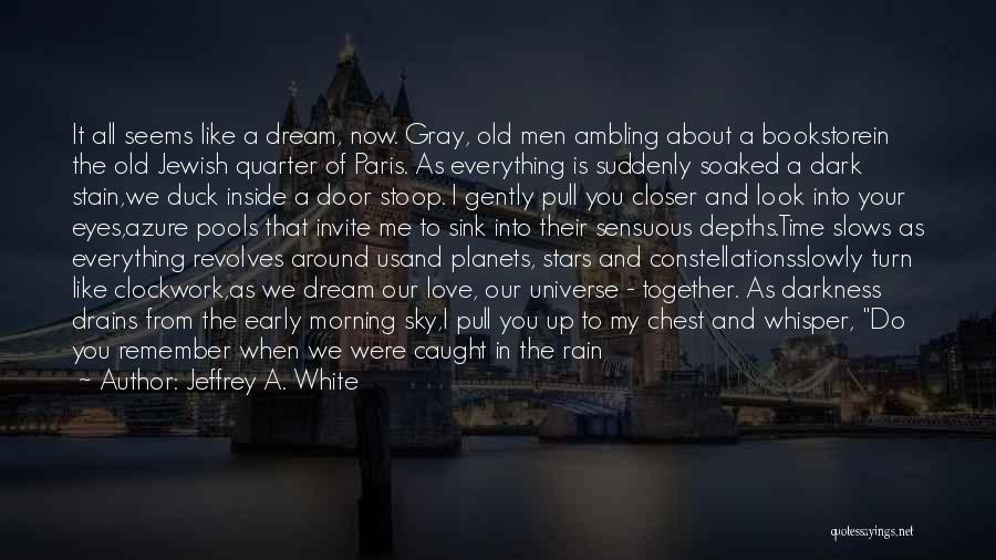 Jeffrey A. White Quotes: It All Seems Like A Dream, Now. Gray, Old Men Ambling About A Bookstorein The Old Jewish Quarter Of Paris.