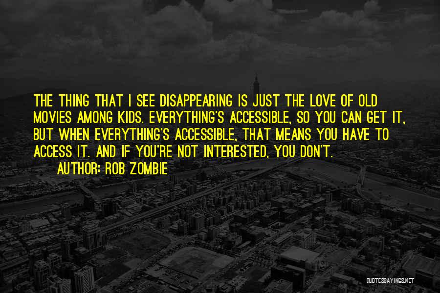 Rob Zombie Quotes: The Thing That I See Disappearing Is Just The Love Of Old Movies Among Kids. Everything's Accessible, So You Can
