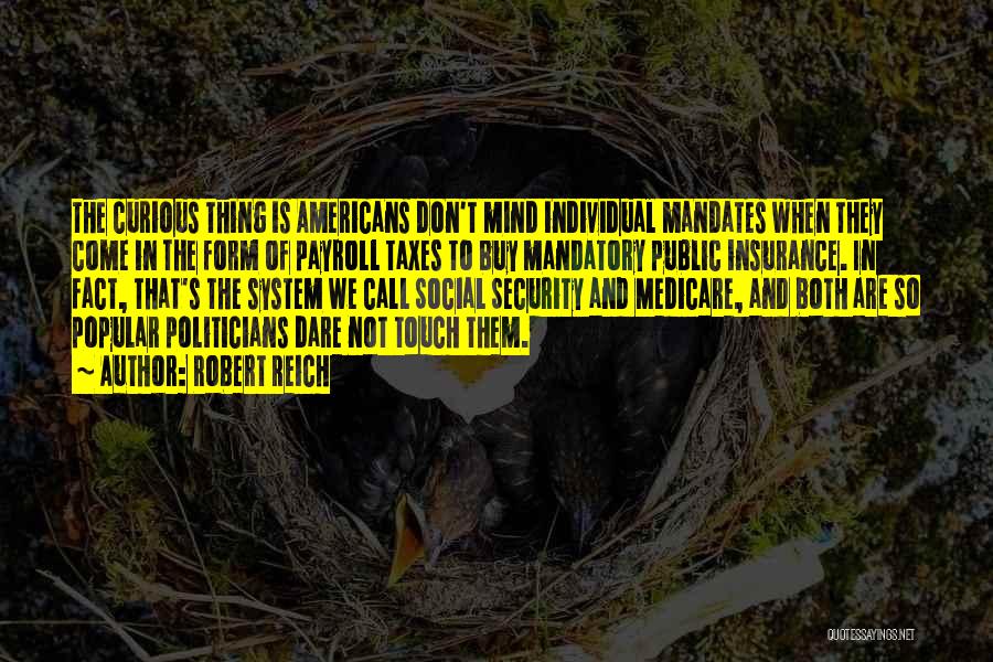 Robert Reich Quotes: The Curious Thing Is Americans Don't Mind Individual Mandates When They Come In The Form Of Payroll Taxes To Buy