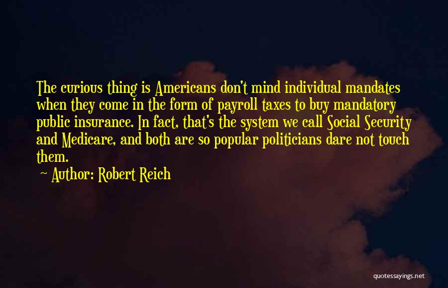 Robert Reich Quotes: The Curious Thing Is Americans Don't Mind Individual Mandates When They Come In The Form Of Payroll Taxes To Buy