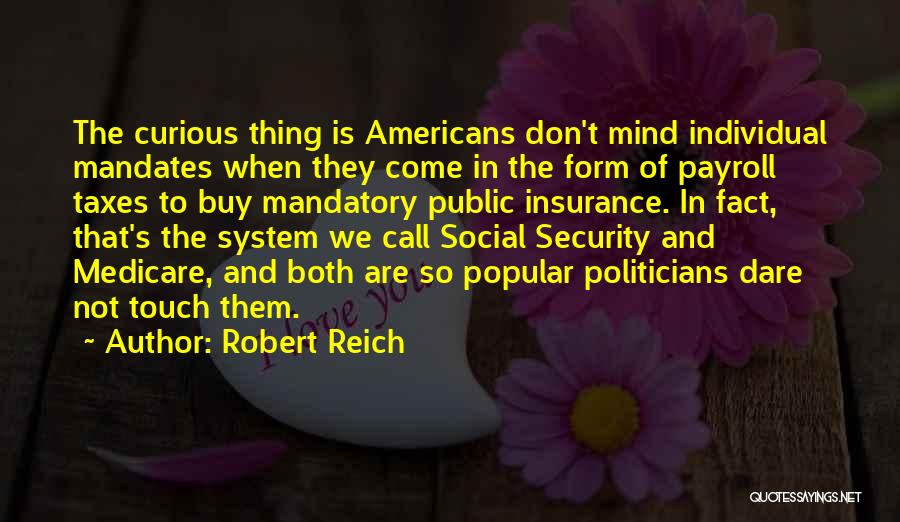 Robert Reich Quotes: The Curious Thing Is Americans Don't Mind Individual Mandates When They Come In The Form Of Payroll Taxes To Buy