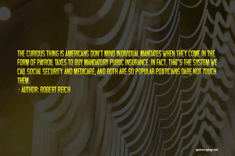 Robert Reich Quotes: The Curious Thing Is Americans Don't Mind Individual Mandates When They Come In The Form Of Payroll Taxes To Buy