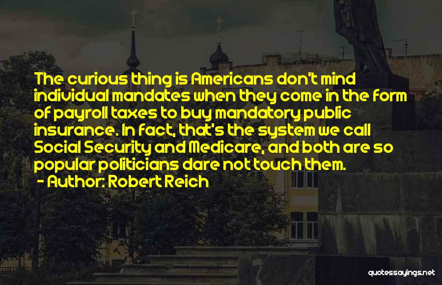 Robert Reich Quotes: The Curious Thing Is Americans Don't Mind Individual Mandates When They Come In The Form Of Payroll Taxes To Buy