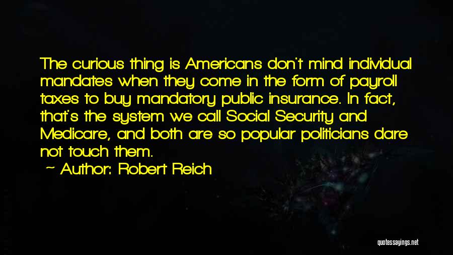 Robert Reich Quotes: The Curious Thing Is Americans Don't Mind Individual Mandates When They Come In The Form Of Payroll Taxes To Buy