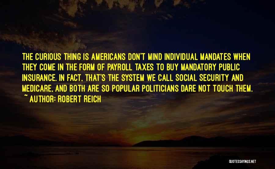 Robert Reich Quotes: The Curious Thing Is Americans Don't Mind Individual Mandates When They Come In The Form Of Payroll Taxes To Buy